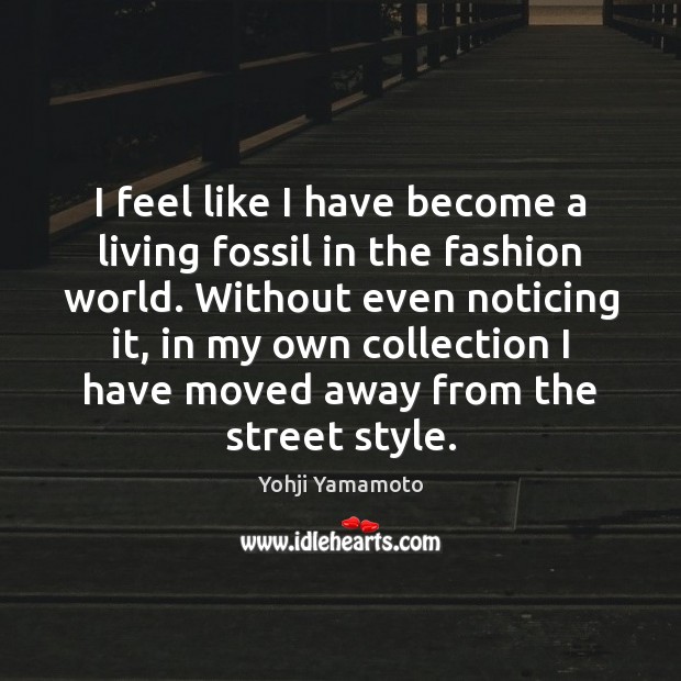 I feel like I have become a living fossil in the fashion Yohji Yamamoto Picture Quote