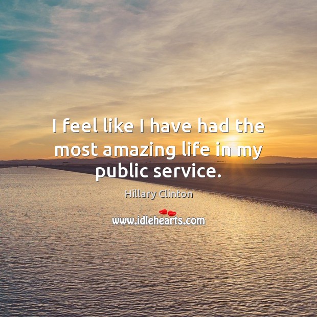 I feel like I have had the most amazing life in my public service. Hillary Clinton Picture Quote