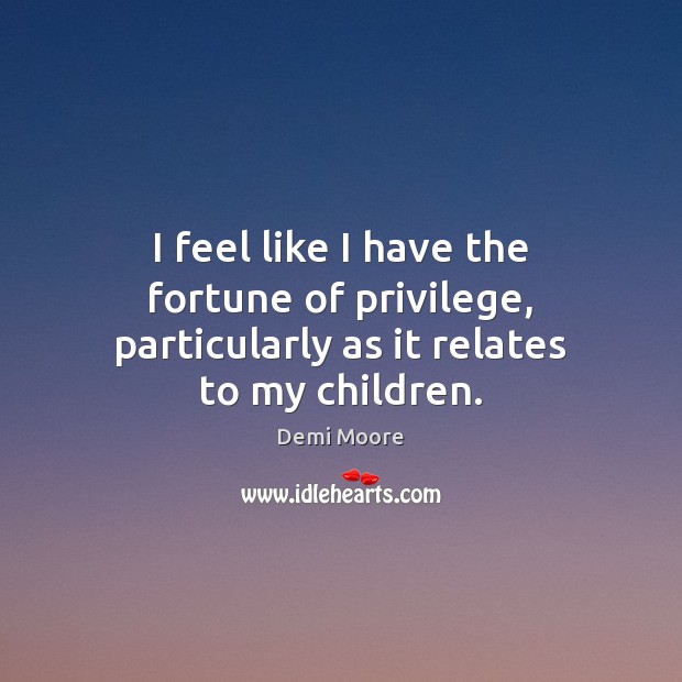 I feel like I have the fortune of privilege, particularly as it relates to my children. Demi Moore Picture Quote