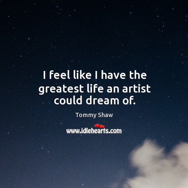 I feel like I have the greatest life an artist could dream of. Tommy Shaw Picture Quote