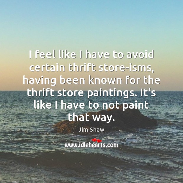 I feel like I have to avoid certain thrift store-isms, having been Jim Shaw Picture Quote