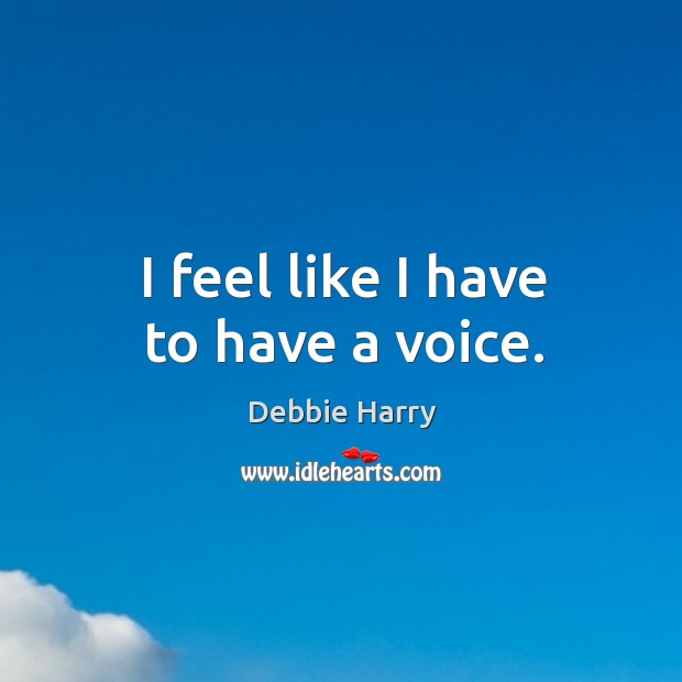 I feel like I have to have a voice. Debbie Harry Picture Quote