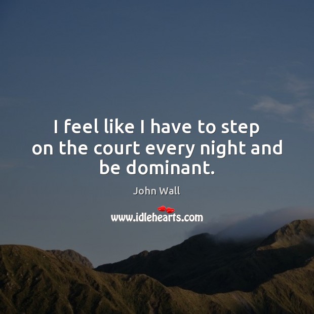 I feel like I have to step on the court every night and be dominant. John Wall Picture Quote