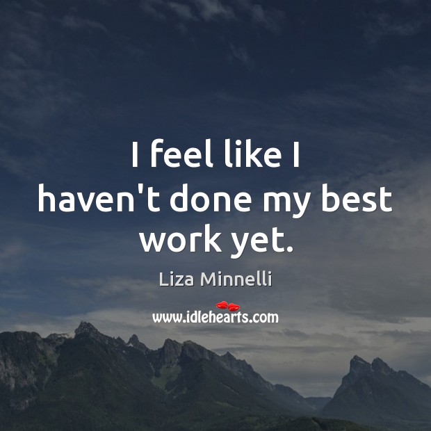 I feel like I haven’t done my best work yet. Liza Minnelli Picture Quote