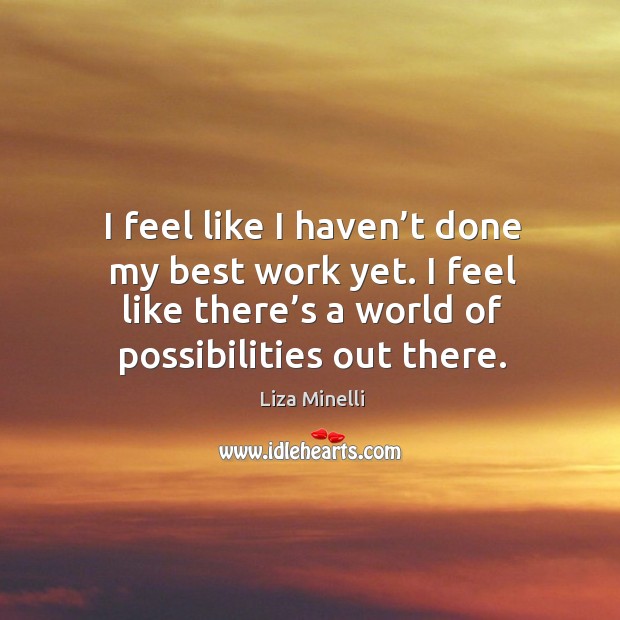 I feel like I haven’t done my best work yet. I feel like there’s a world of possibilities out there. Liza Minelli Picture Quote
