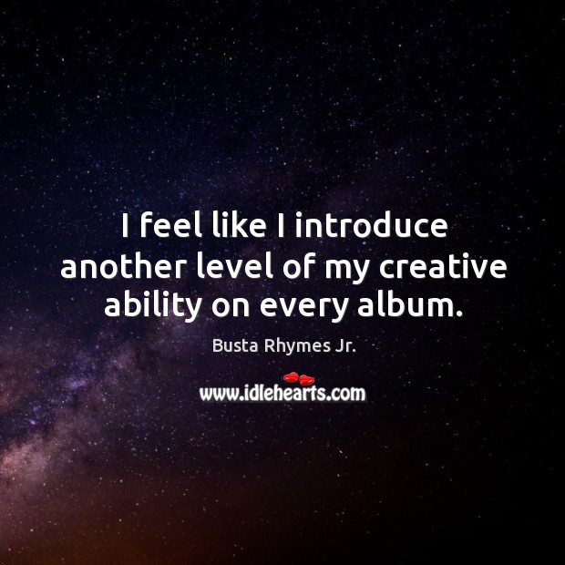 I feel like I introduce another level of my creative ability on every album. Busta Rhymes Jr. Picture Quote