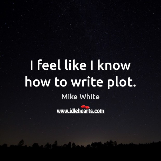 I feel like I know how to write plot. Mike White Picture Quote