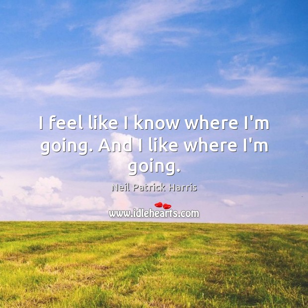 I feel like I know where I’m going. And I like where I’m going. Neil Patrick Harris Picture Quote