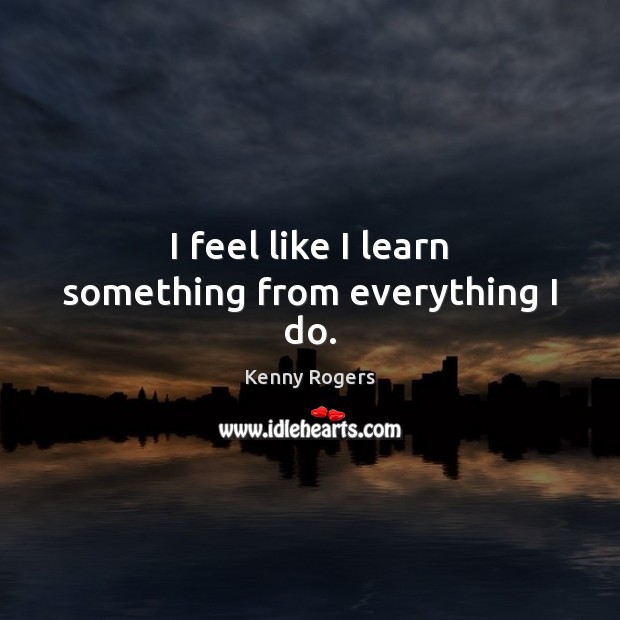 I feel like I learn something from everything I do. Kenny Rogers Picture Quote
