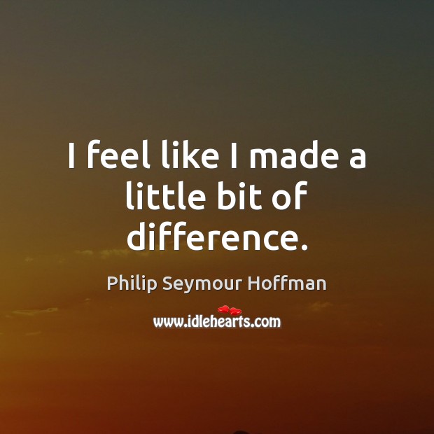 I feel like I made a little bit of difference. Philip Seymour Hoffman Picture Quote