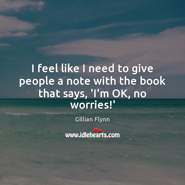 I feel like I need to give people a note with the book that says, ‘I’m OK, no worries!’ Gillian Flynn Picture Quote