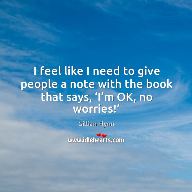 I feel like I need to give people a note with the book that says, ‘i’m ok, no worries!’ Gillian Flynn Picture Quote