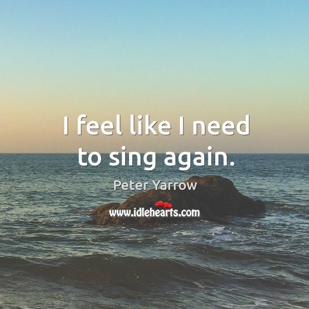 I feel like I need to sing again. Peter Yarrow Picture Quote