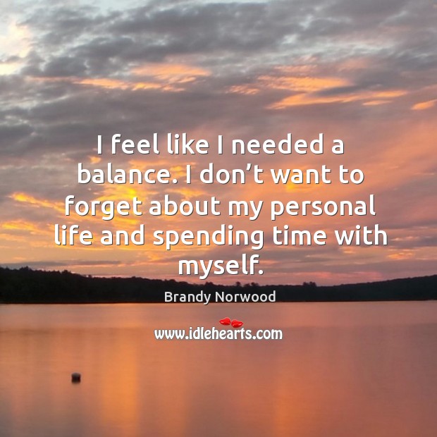 I feel like I needed a balance. I don’t want to forget about my personal life and spending time with myself. Brandy Norwood Picture Quote