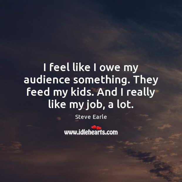 I feel like I owe my audience something. They feed my kids. Steve Earle Picture Quote