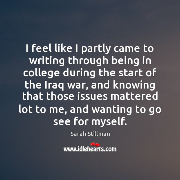I feel like I partly came to writing through being in college Sarah Stillman Picture Quote