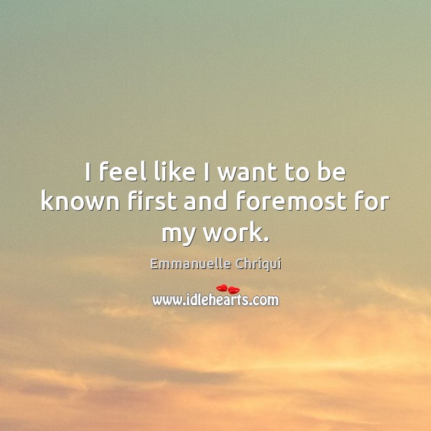 I feel like I want to be known first and foremost for my work. Emmanuelle Chriqui Picture Quote
