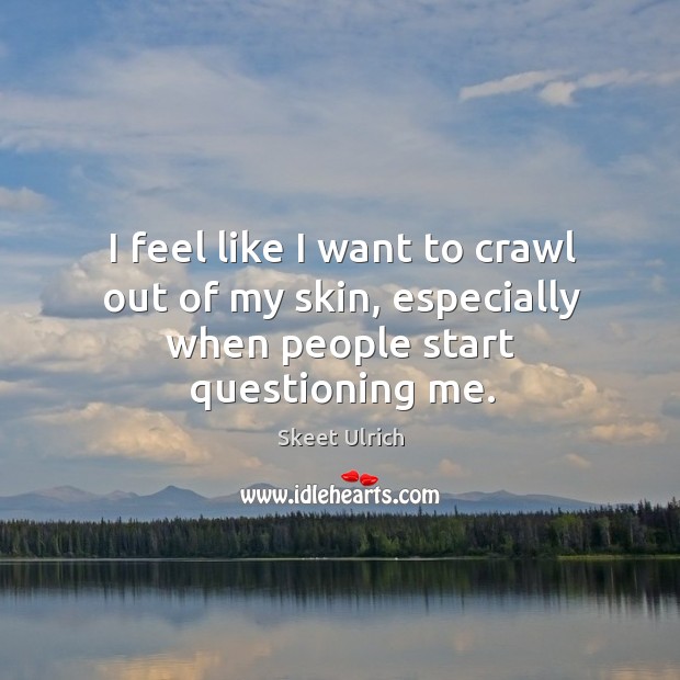 I feel like I want to crawl out of my skin, especially when people start questioning me. Skeet Ulrich Picture Quote