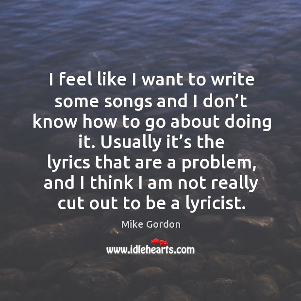 I feel like I want to write some songs and I don’t know how to go about doing it. Mike Gordon Picture Quote