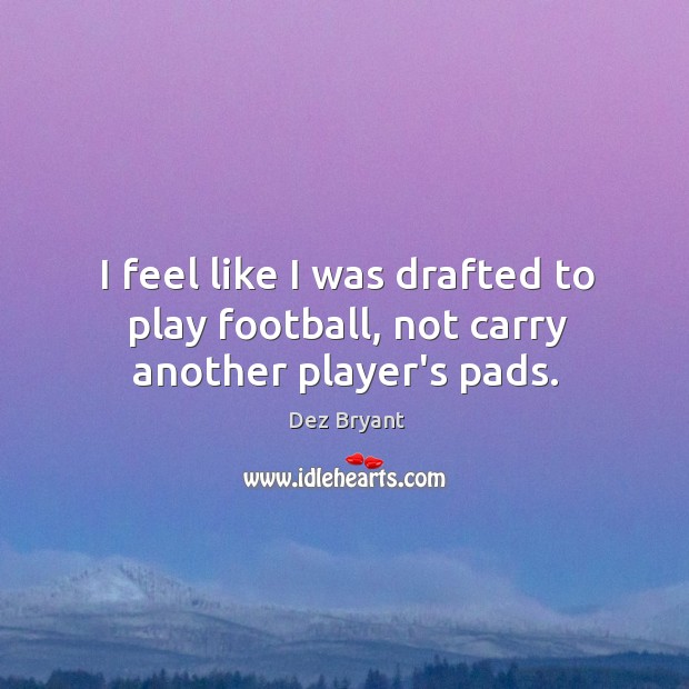 I feel like I was drafted to play football, not carry another player’s pads. Dez Bryant Picture Quote