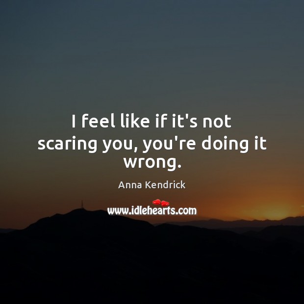 I feel like if it’s not scaring you, you’re doing it wrong. Anna Kendrick Picture Quote
