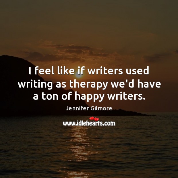 I feel like if writers used writing as therapy we’d have a ton of happy writers. Jennifer Gilmore Picture Quote