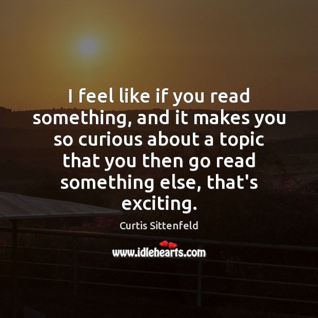 I feel like if you read something, and it makes you so Curtis Sittenfeld Picture Quote