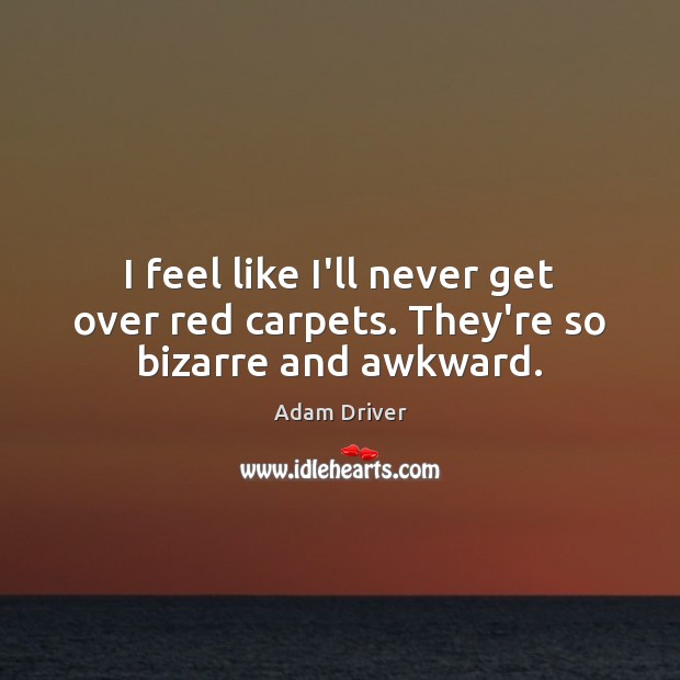 I feel like I’ll never get over red carpets. They’re so bizarre and awkward. Adam Driver Picture Quote