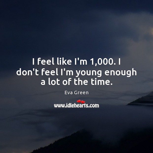 I feel like I’m 1,000. I don’t feel I’m young enough a lot of the time. Eva Green Picture Quote
