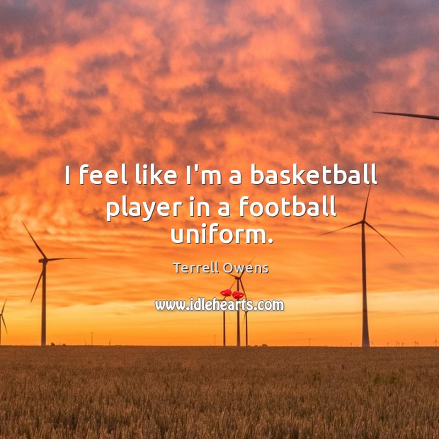 I feel like I’m a basketball player in a football uniform. Image