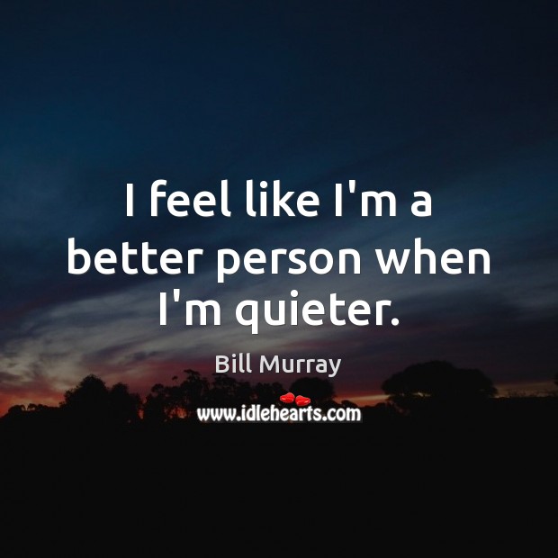 I feel like I’m a better person when I’m quieter. Bill Murray Picture Quote