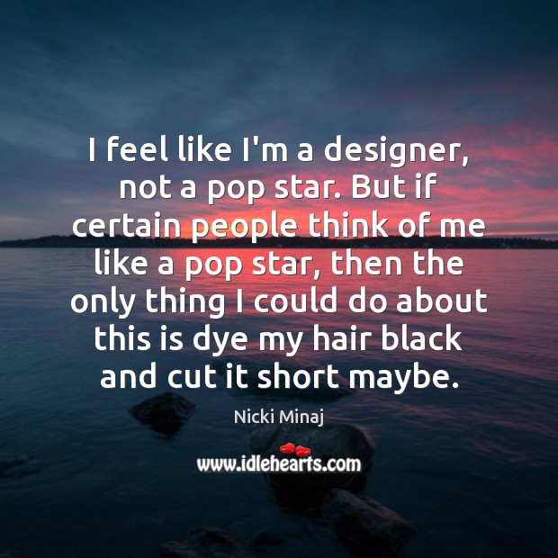I feel like I’m a designer, not a pop star. But if Image