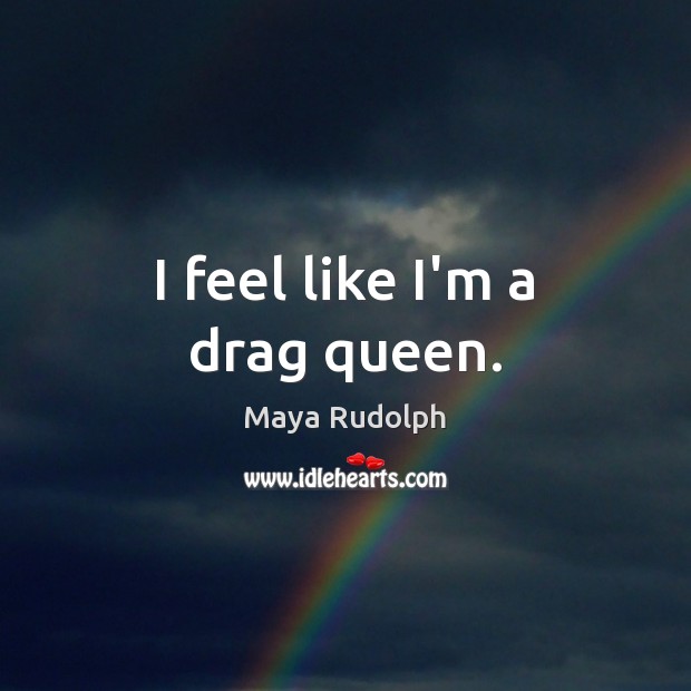 I feel like I’m a drag queen. Maya Rudolph Picture Quote