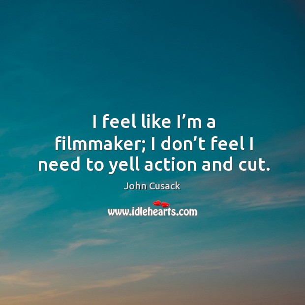 I feel like I’m a filmmaker; I don’t feel I need to yell action and cut. John Cusack Picture Quote