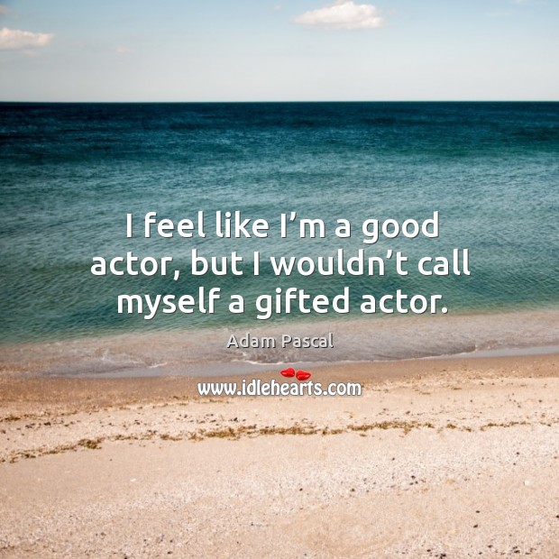 I feel like I’m a good actor, but I wouldn’t call myself a gifted actor. Image