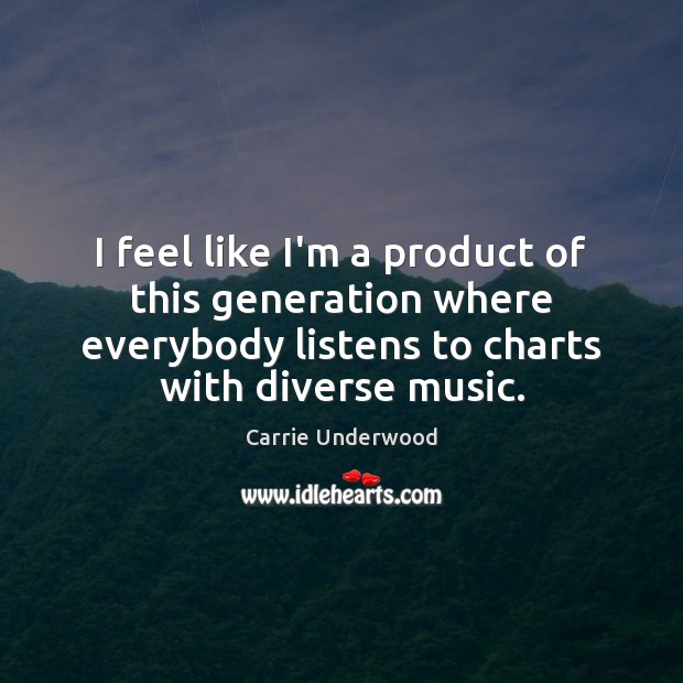 I feel like I’m a product of this generation where everybody listens Carrie Underwood Picture Quote