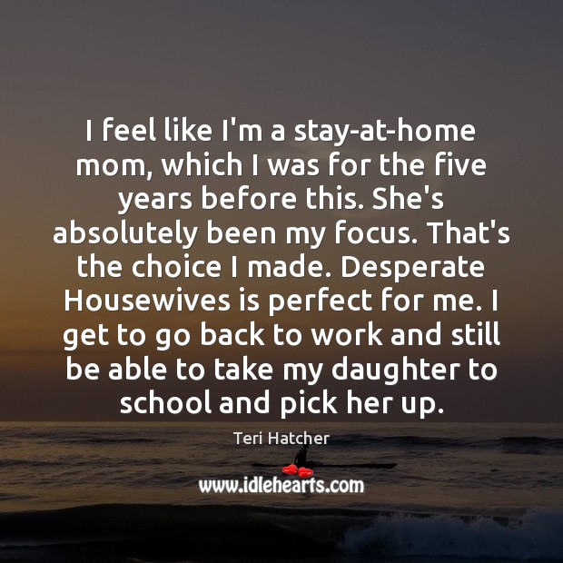 I feel like I’m a stay-at-home mom, which I was for the Teri Hatcher Picture Quote