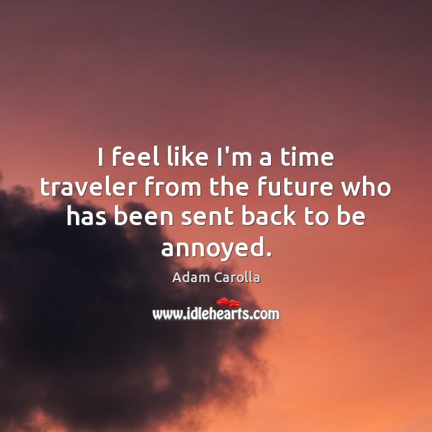 I feel like I’m a time traveler from the future who has been sent back to be annoyed. Adam Carolla Picture Quote