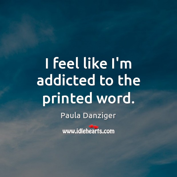 I feel like I’m addicted to the printed word. Paula Danziger Picture Quote