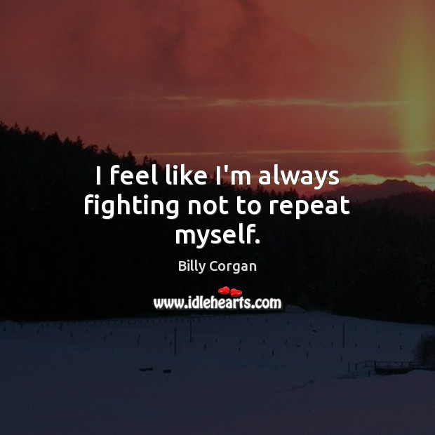 I feel like I’m always fighting not to repeat myself. Billy Corgan Picture Quote