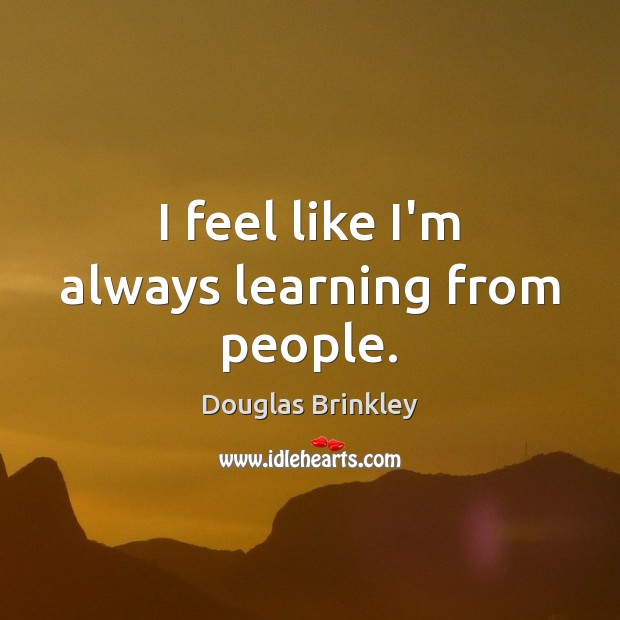 I feel like I’m always learning from people. Douglas Brinkley Picture Quote
