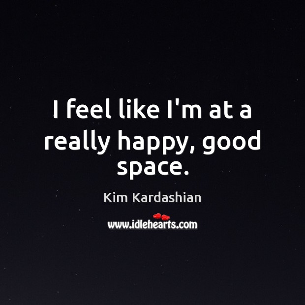 I feel like I’m at a really happy, good space. Kim Kardashian Picture Quote