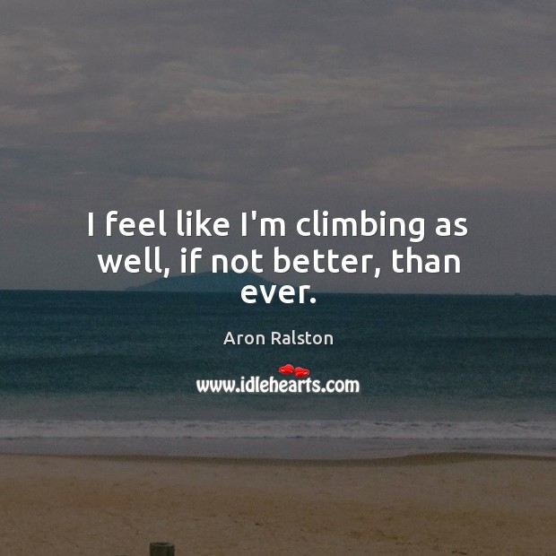I feel like I’m climbing as well, if not better, than ever. Aron Ralston Picture Quote