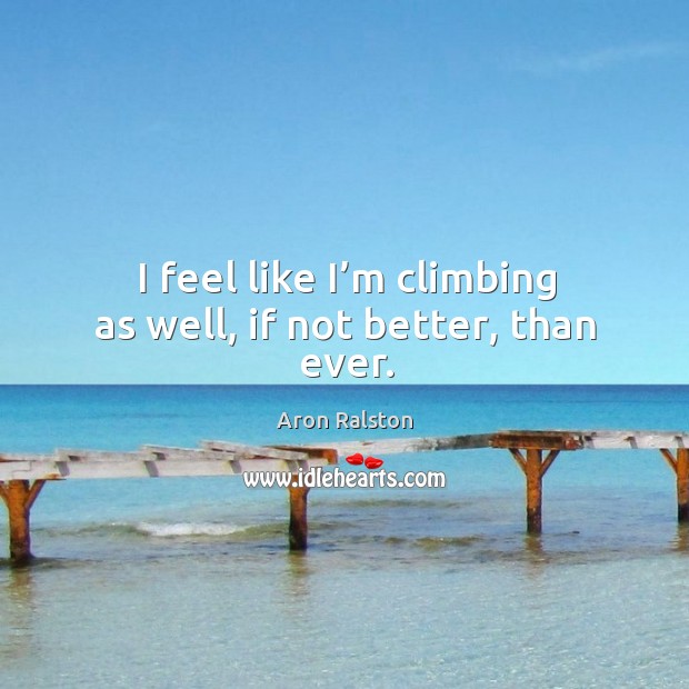 I feel like I’m climbing as well, if not better, than ever. Aron Ralston Picture Quote