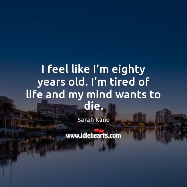 I feel like I’m eighty years old. I’m tired of life and my mind wants to die. Sarah Kane Picture Quote