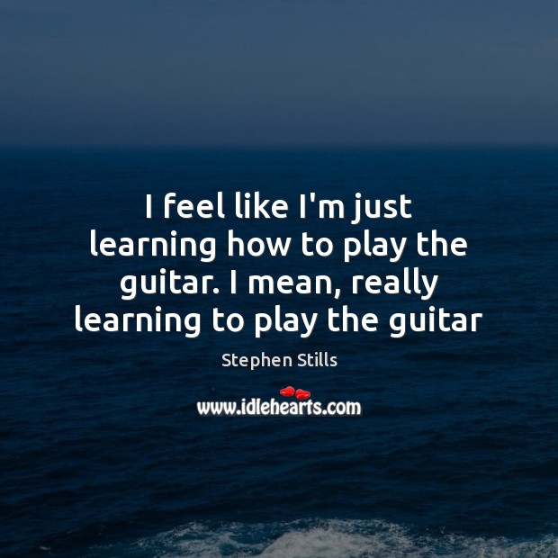 I feel like I’m just learning how to play the guitar. I Stephen Stills Picture Quote