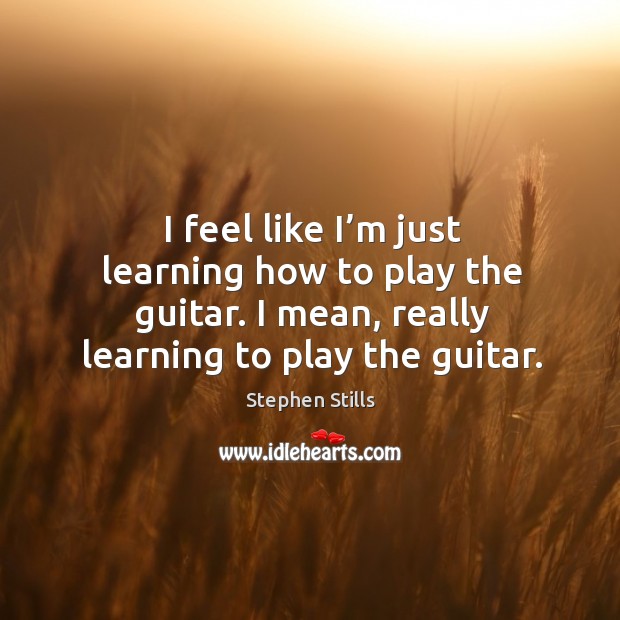 I feel like I’m just learning how to play the guitar. I mean, really learning to play the guitar. Stephen Stills Picture Quote