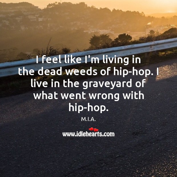 I feel like I’m living in the dead weeds of hip-hop. I M.I.A. Picture Quote