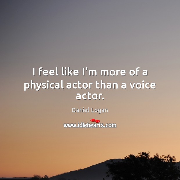 I feel like I’m more of a physical actor than a voice actor. Daniel Logan Picture Quote