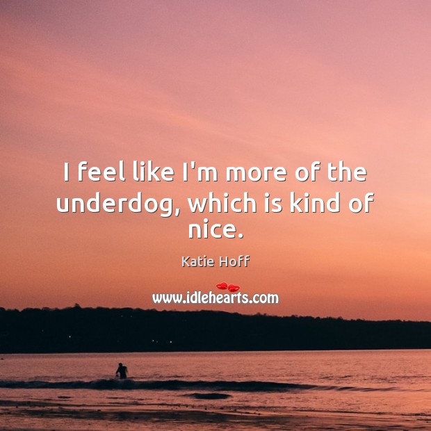 I feel like I’m more of the underdog, which is kind of nice. Katie Hoff Picture Quote